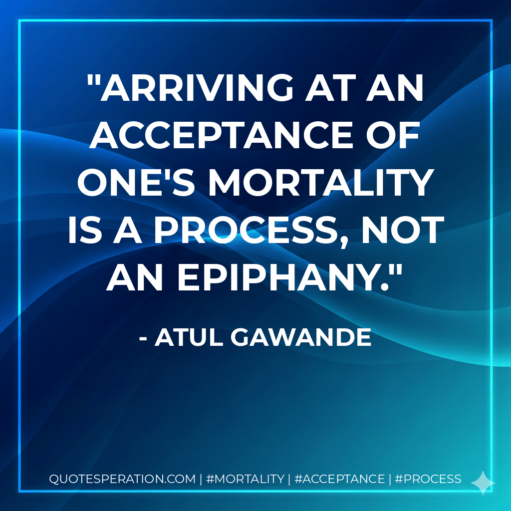 Arriving at an acceptance of one's mortality is a process, not an epiphany. - Atul Gawande