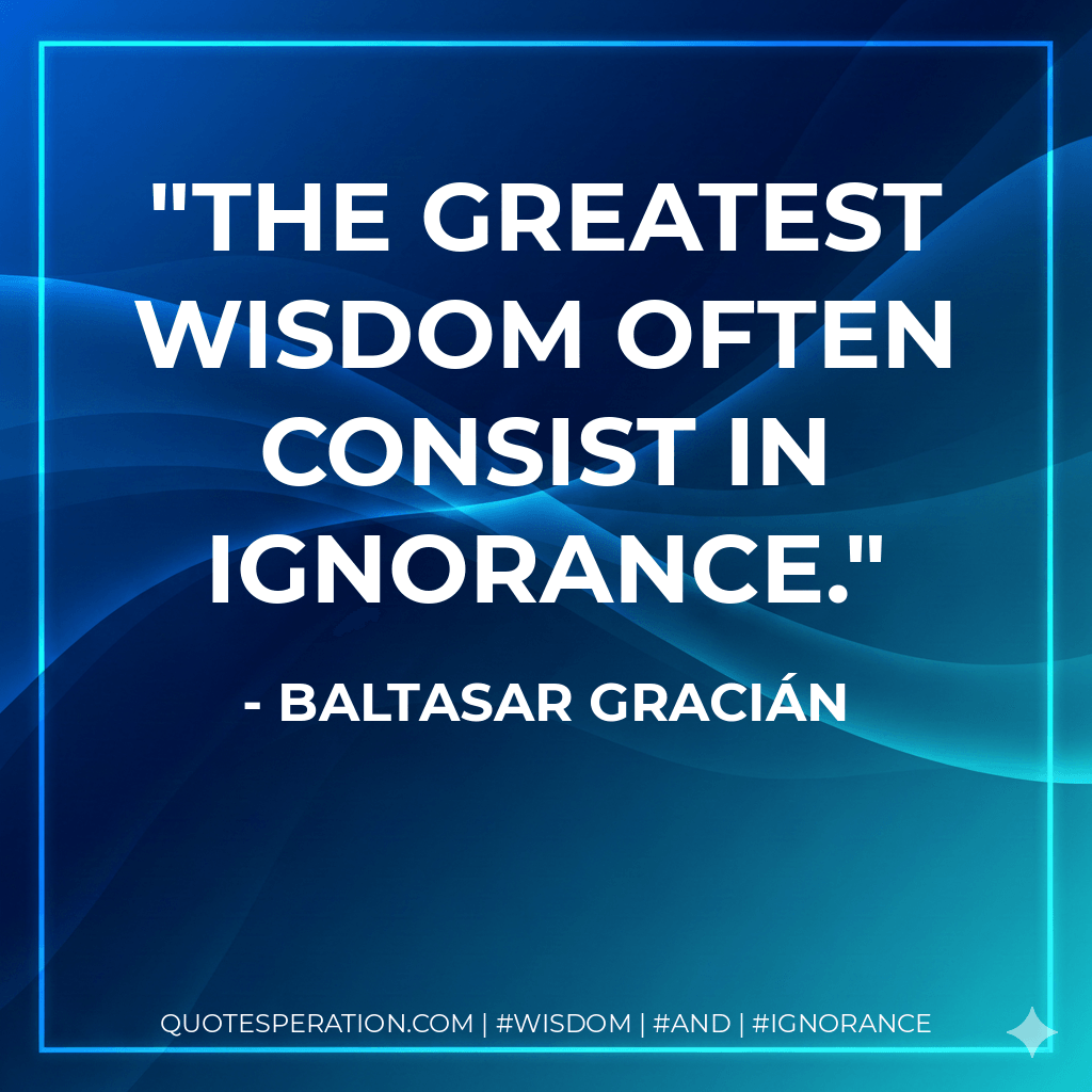 The greatest wisdom often consist in ignorance. - Baltasar Gracián
