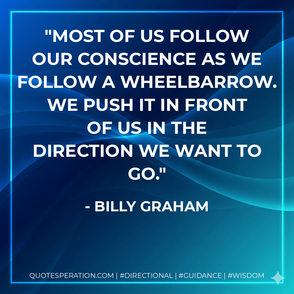 Most of us follow our conscience as we follow a wheelbarrow. We push it in front of us in the direction we want to go. - Billy Graham