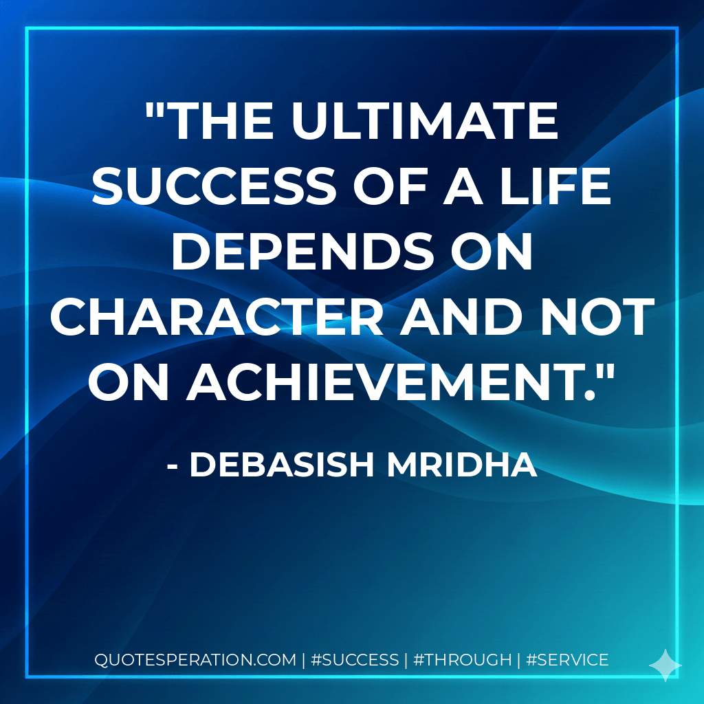 The ultimate success of a life depends on character and not on achievement. - Debasish Mridha