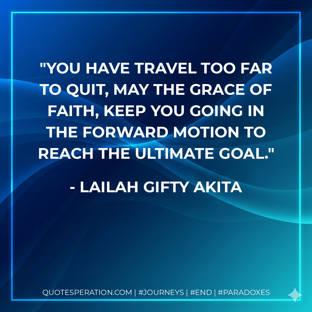 You have travel too far to quit, may the grace of faith, keep you going in the forward motion to reach the ultimate goal. - Lailah Gifty Akita