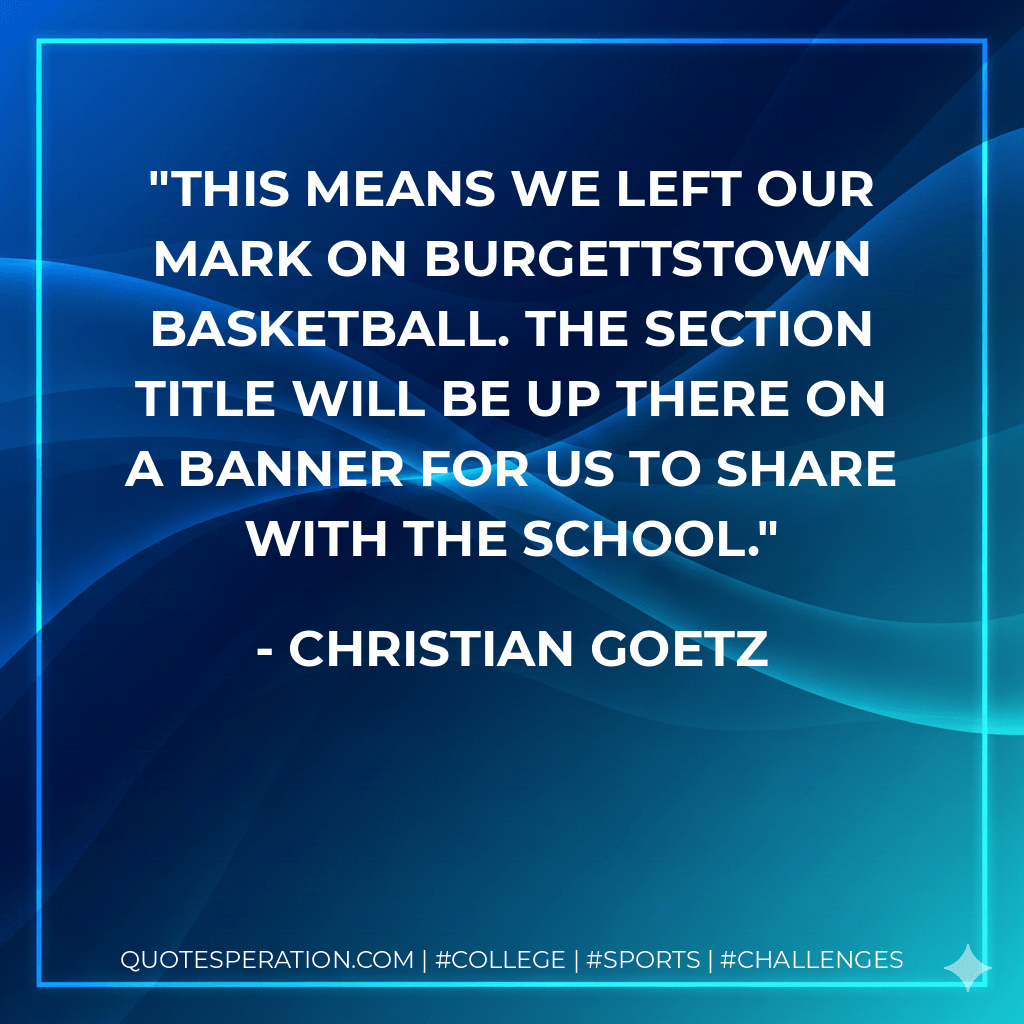 This means we left our mark on Burgettstown basketball. The section title will be up there on a banner for us to share with the school. - Christian Goetz