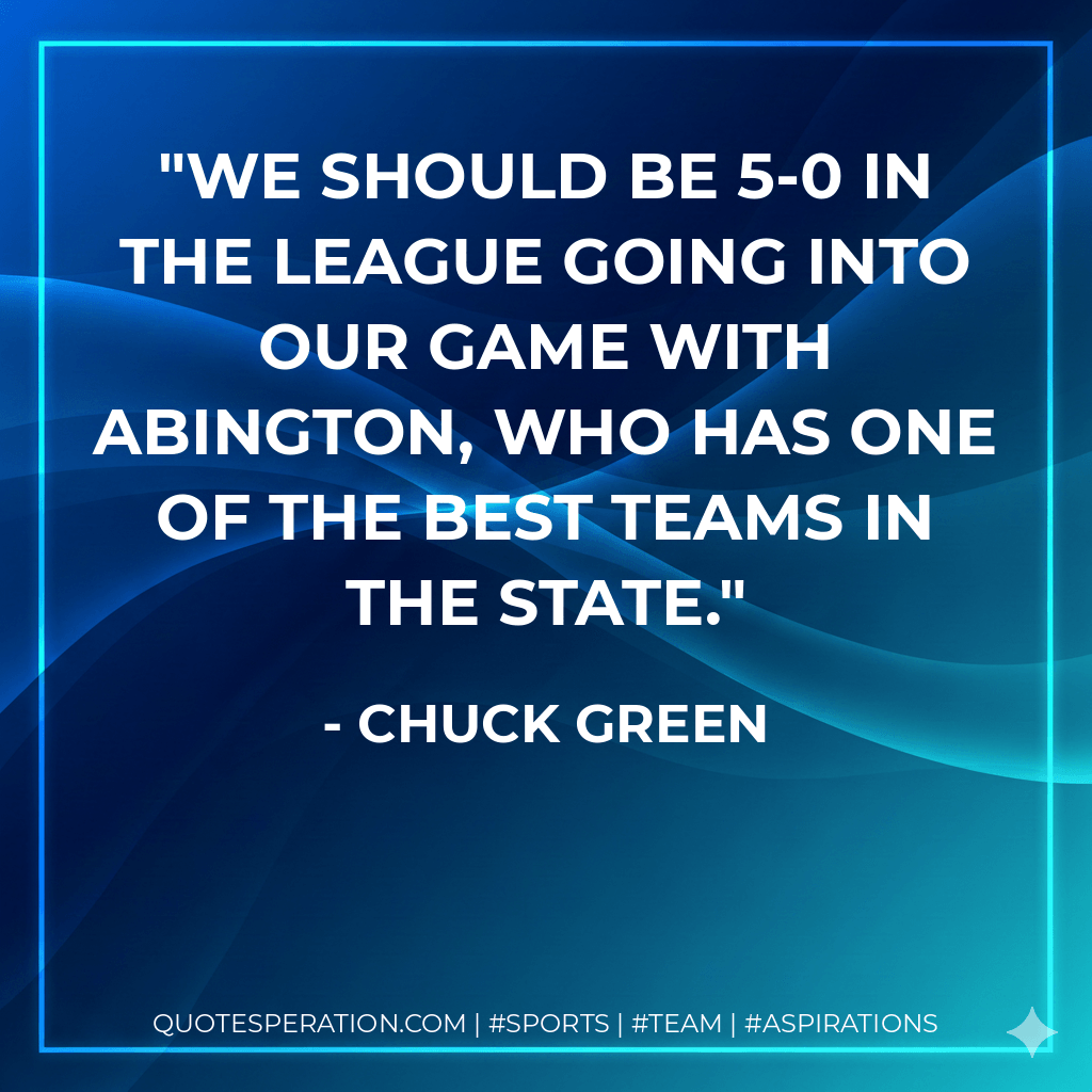 We should be 5-0 in the league going into our game with Abington, who has one of the best teams in the state. - Chuck Green