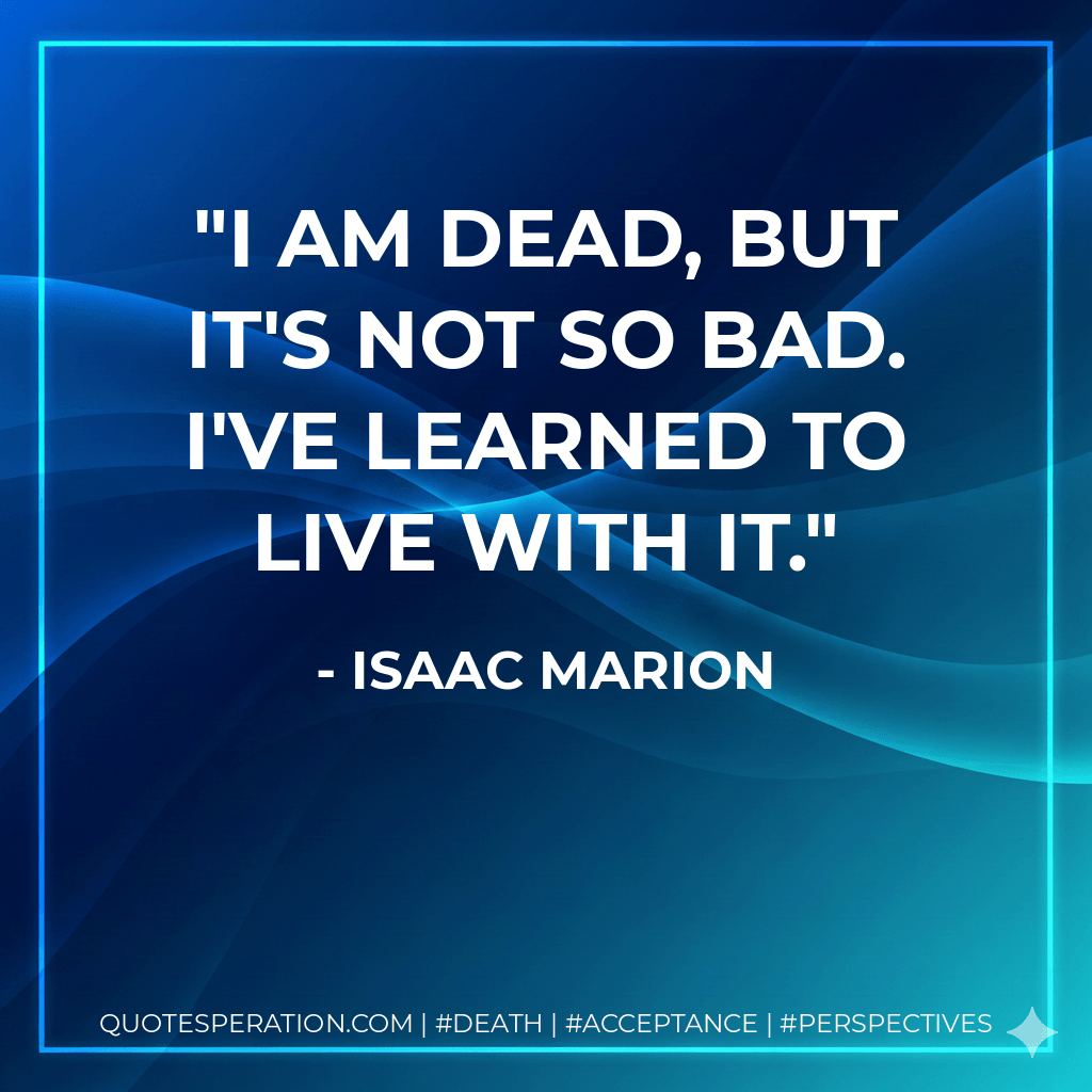 I am Dead, but it's not so bad. I've learned to live with it. - Isaac Marion