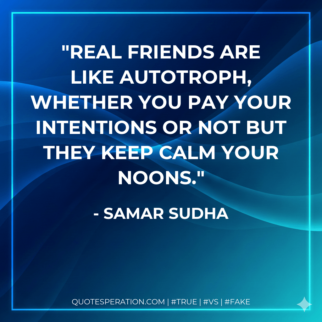 Real friends are like autotroph, whether you pay your intentions or not but they keep calm your noons. - Samar Sudha