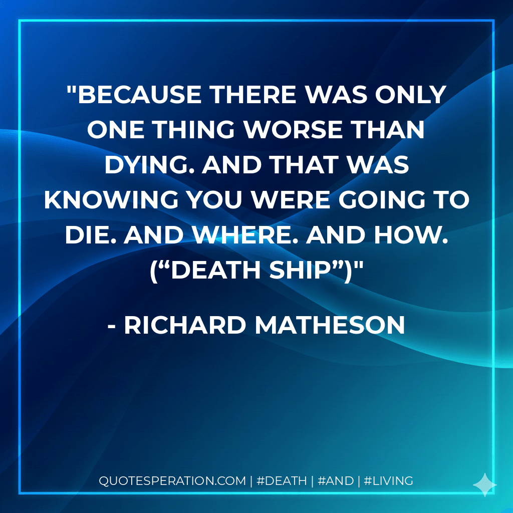 Because there was only one thing worse than dying. And that was knowing you were going to die. And where. And how. (“Death Ship”) - Richard Matheson