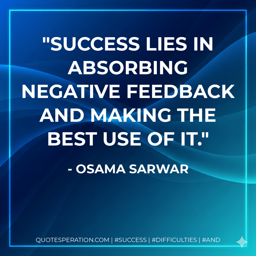 Success lies in absorbing negative feedback and making the best use of it. - Osama Sarwar