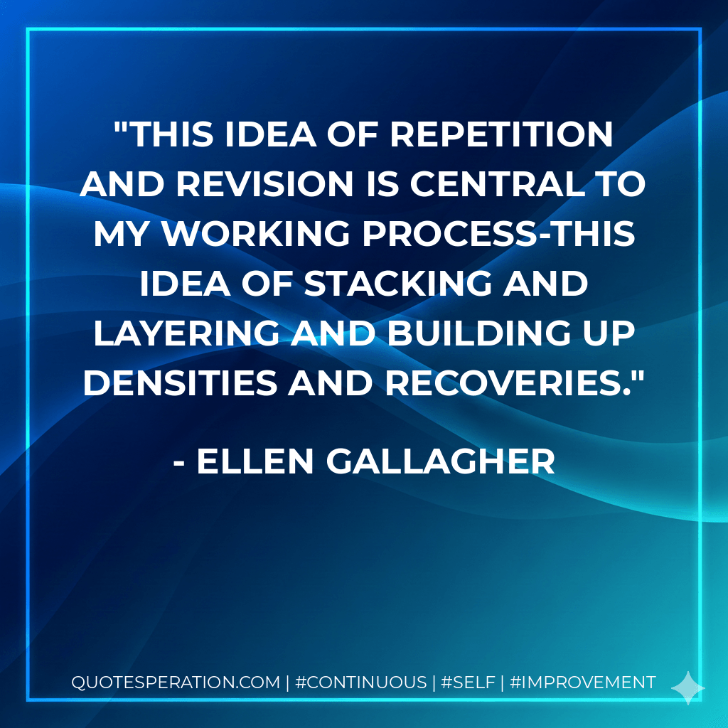 This idea of repetition and revision is central to my working process-this idea of stacking and layering and building up densities and recoveries. - Ellen Gallagher