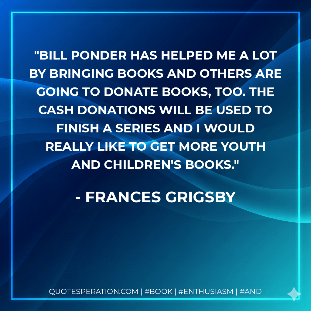 Bill Ponder has helped me a lot by bringing books and others are going to donate books, too. The cash donations will be used to finish a series and I would really like to get more youth and children's books. - Frances Grigsby