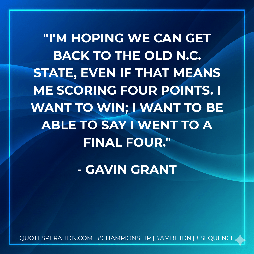 I'm hoping we can get back to the old N.C. State, even if that means me scoring four points. I want to win; I want to be able to say I went to a Final Four. - Gavin Grant