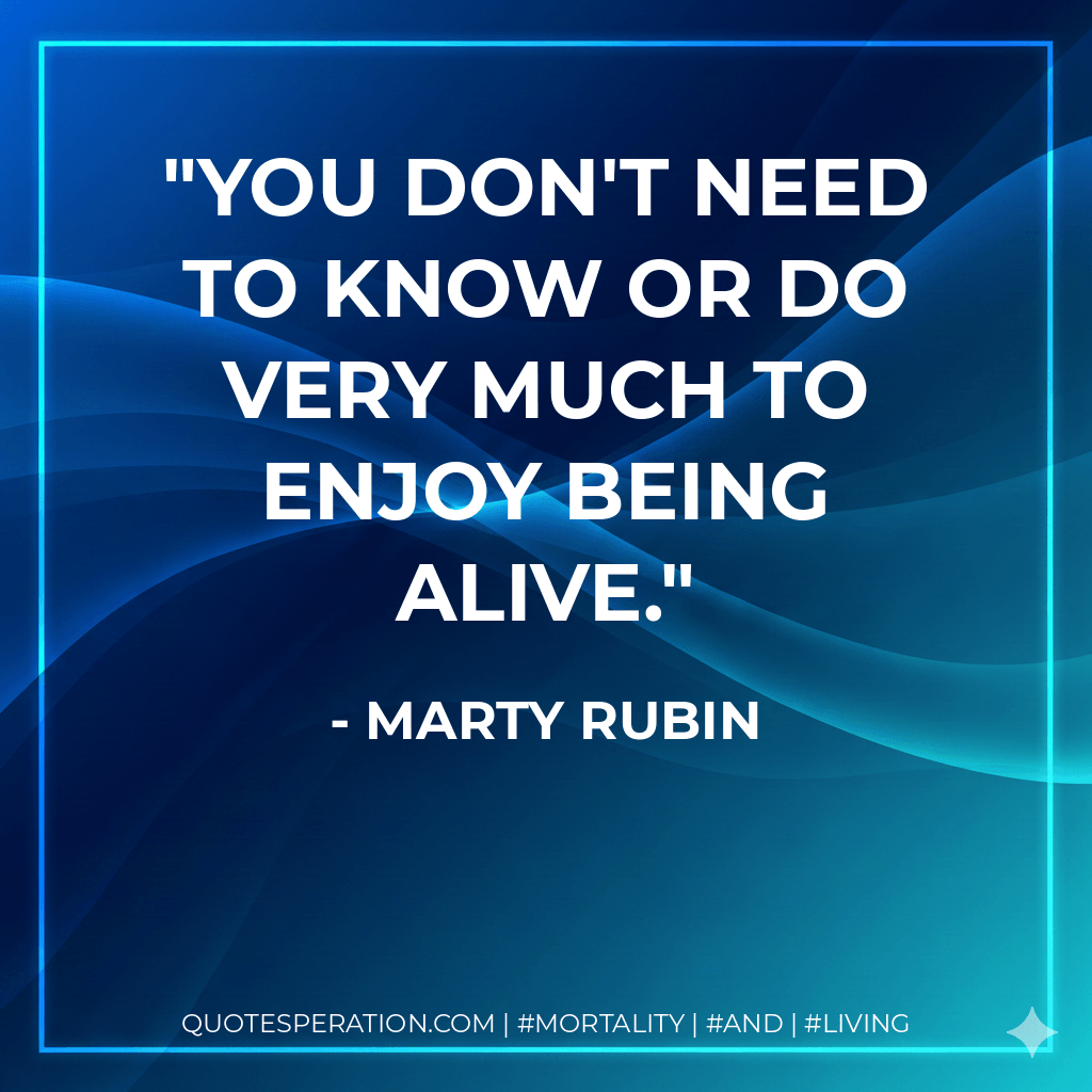 You don't need to know or do very much to enjoy being alive. - Marty Rubin