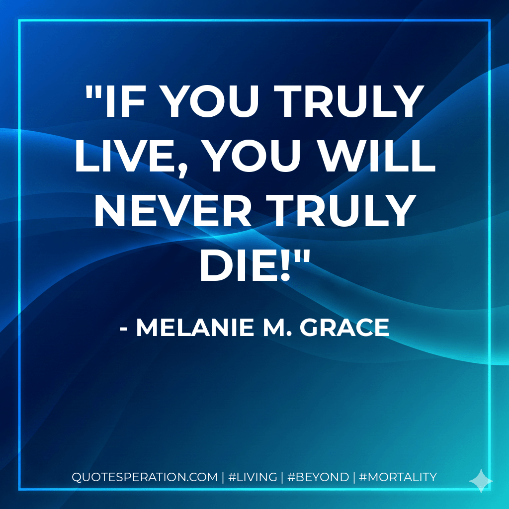 If you truly live, you will never truly die! - Melanie M. Grace