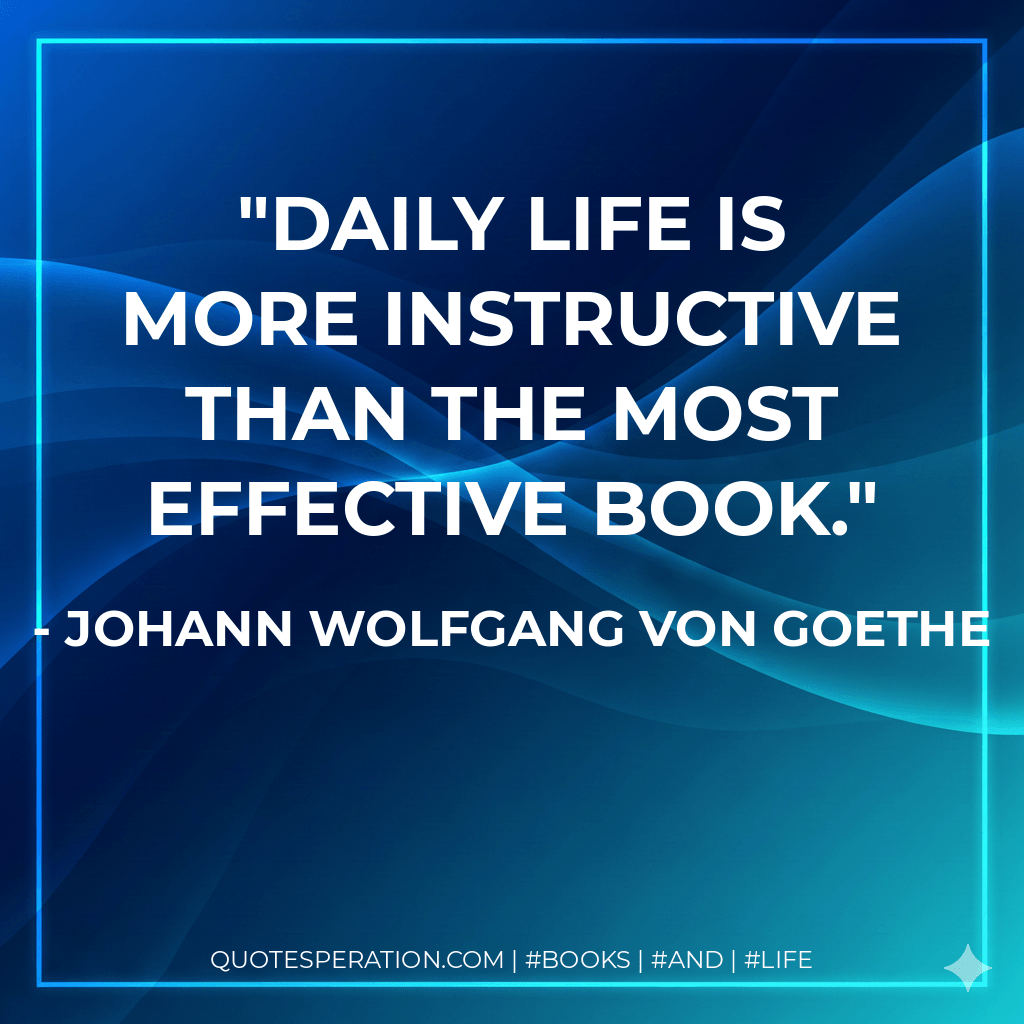 Daily life is more instructive than the most effective book. - Johann Wolfgang von Goethe