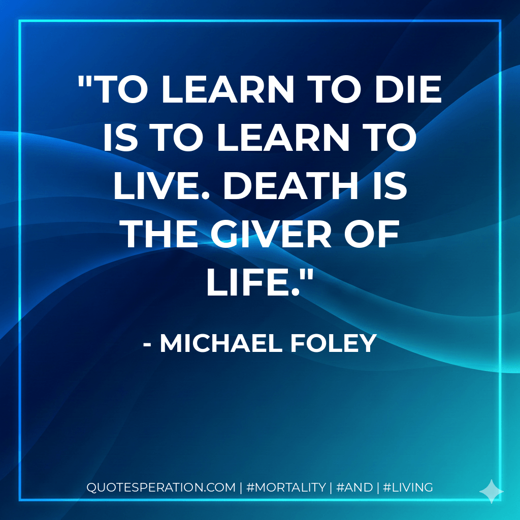 To learn to die is to learn to live. Death is the giver of life. - Michael Foley