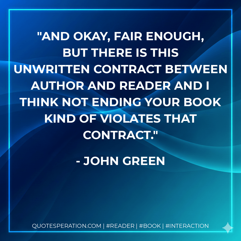 And okay, fair enough, but there is this unwritten contract between author and reader and I think not ending your book kind of violates that contract. - John Green