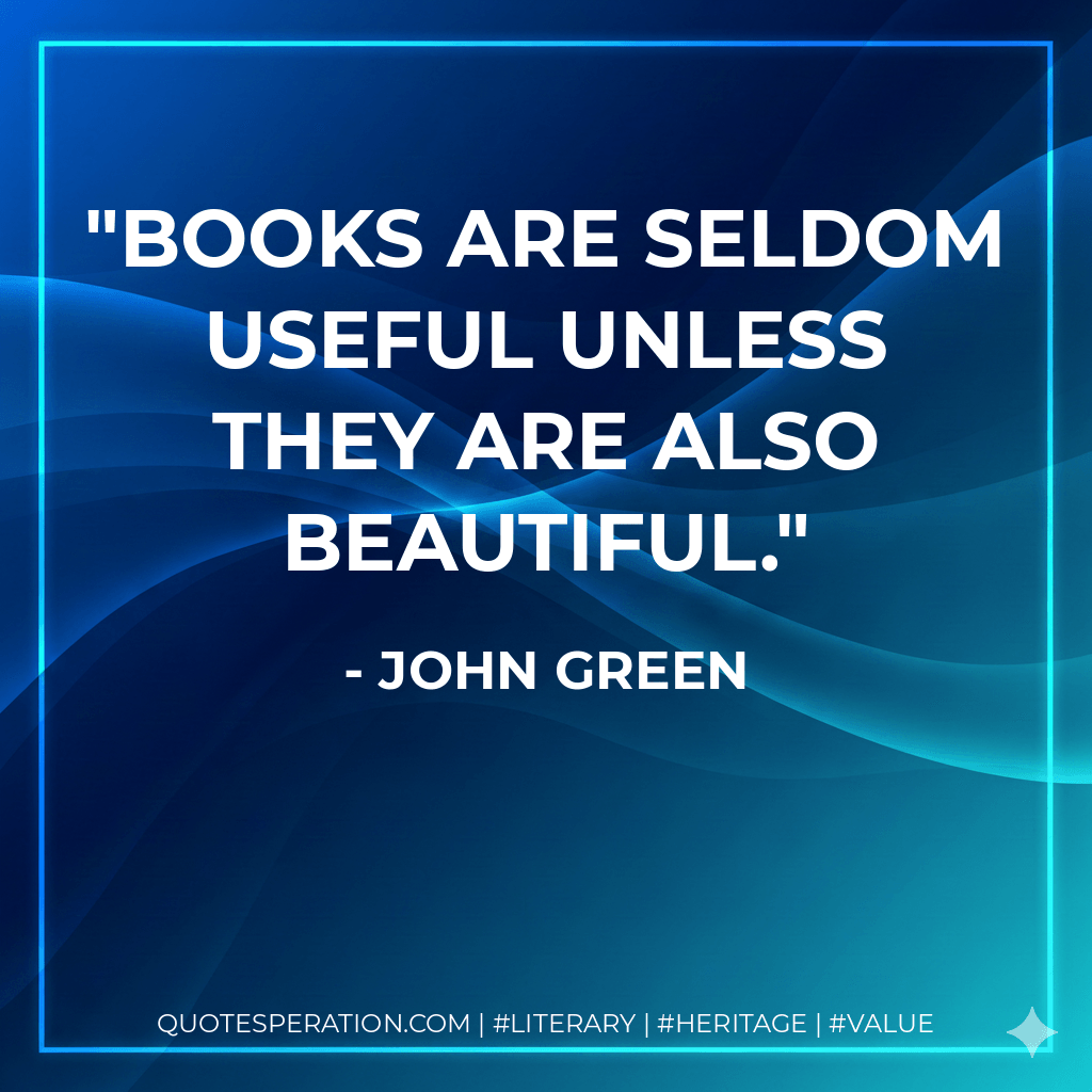 Books are seldom useful unless they are also beautiful. - John Green
