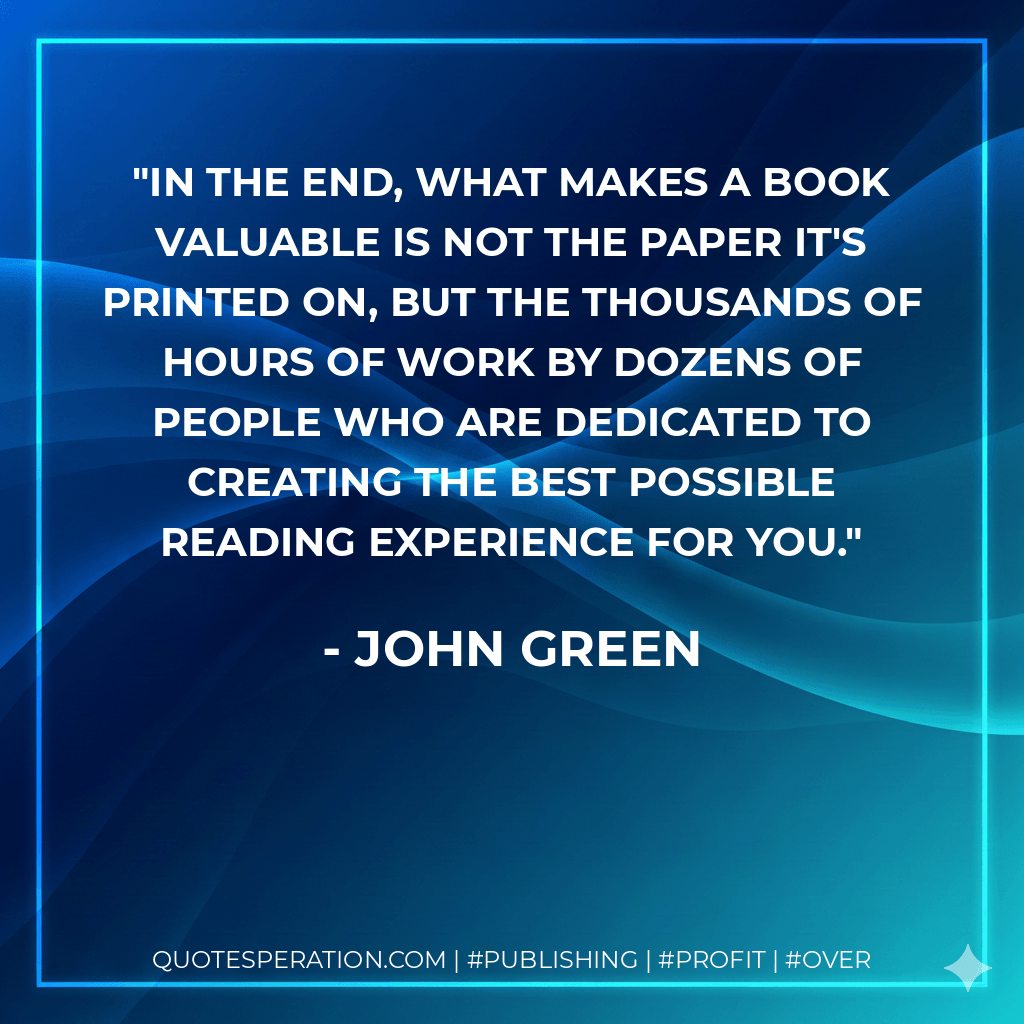 In the end, what makes a book valuable is not the paper it's printed on, but the thousands of hours of work by dozens of people who are dedicated to creating the best possible reading experience for you. - John Green