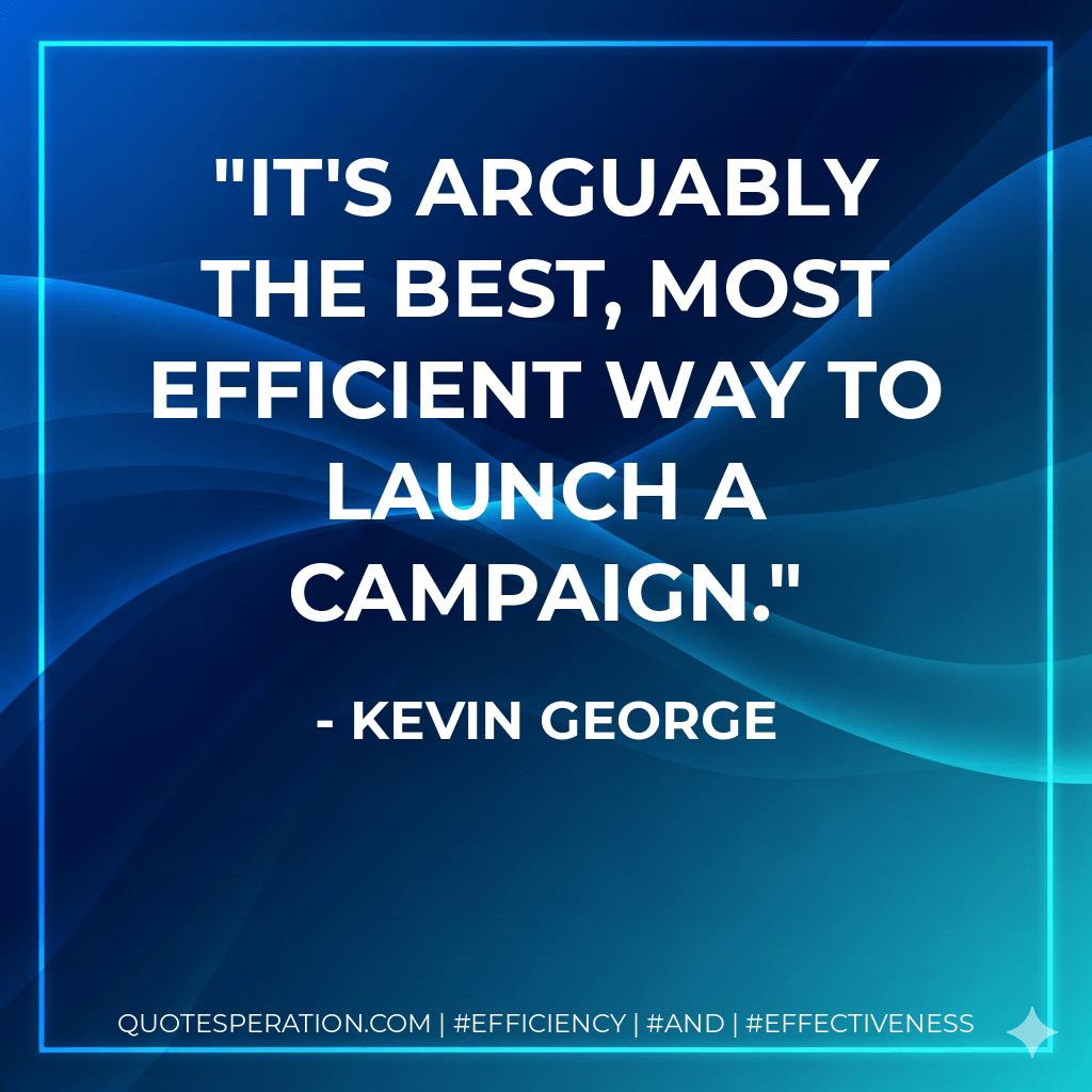It's arguably the best, most efficient way to launch a campaign. - Kevin George