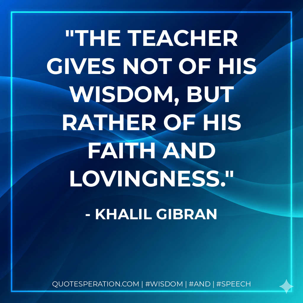 The teacher gives not of his wisdom, but rather of his faith and lovingness. - Khalil Gibran