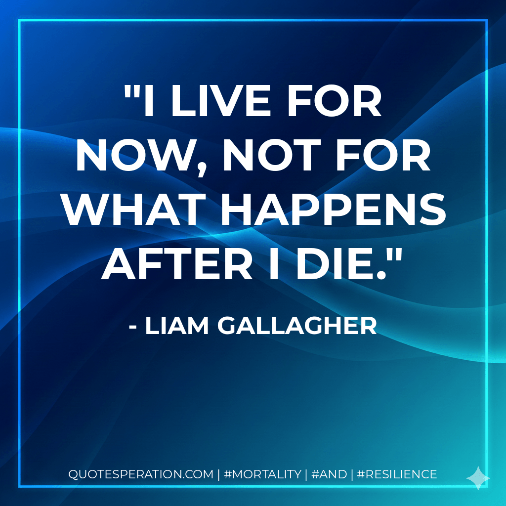 I live for now, not for what happens after I die. - Liam Gallagher