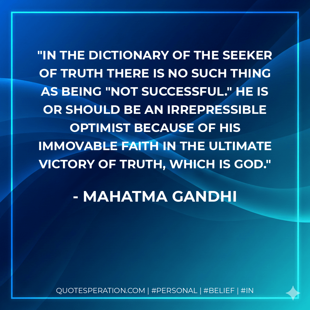 In the dictionary of the seeker of truth there is no such thing as being "not successful." He is or should be an irrepressible optimist because of his immovable faith in the ultimate victory of Truth, which is God. - Mahatma Gandhi