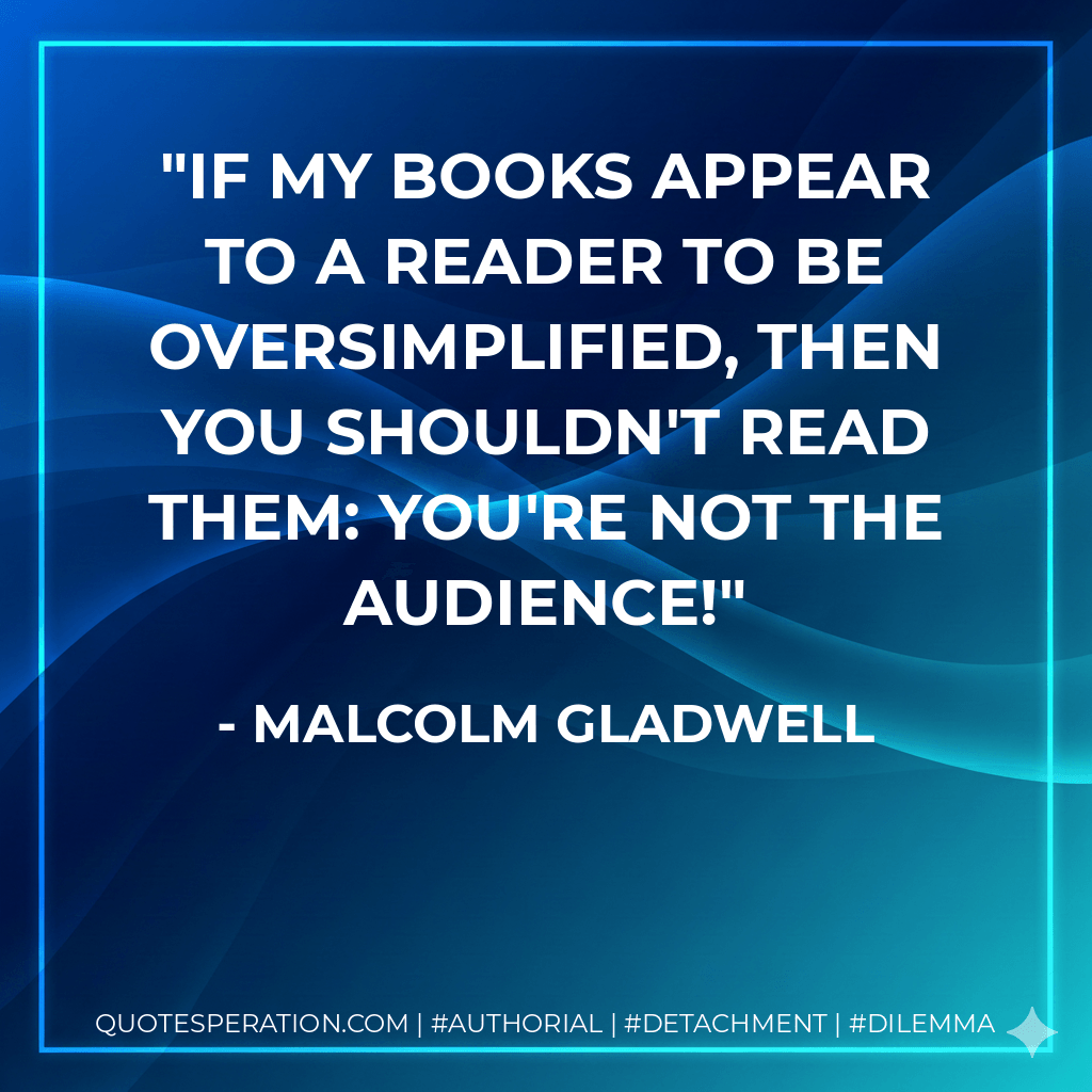If my books appear to a reader to be oversimplified, then you shouldn't read them: You're not the audience! - Malcolm Gladwell