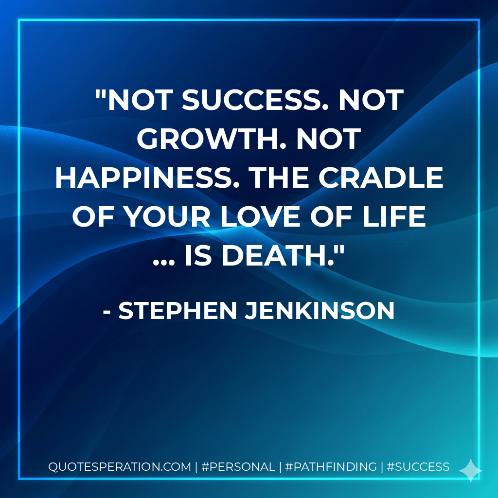 Not success. Not growth. Not happiness. The cradle of your love of life … is death. - Stephen Jenkinson