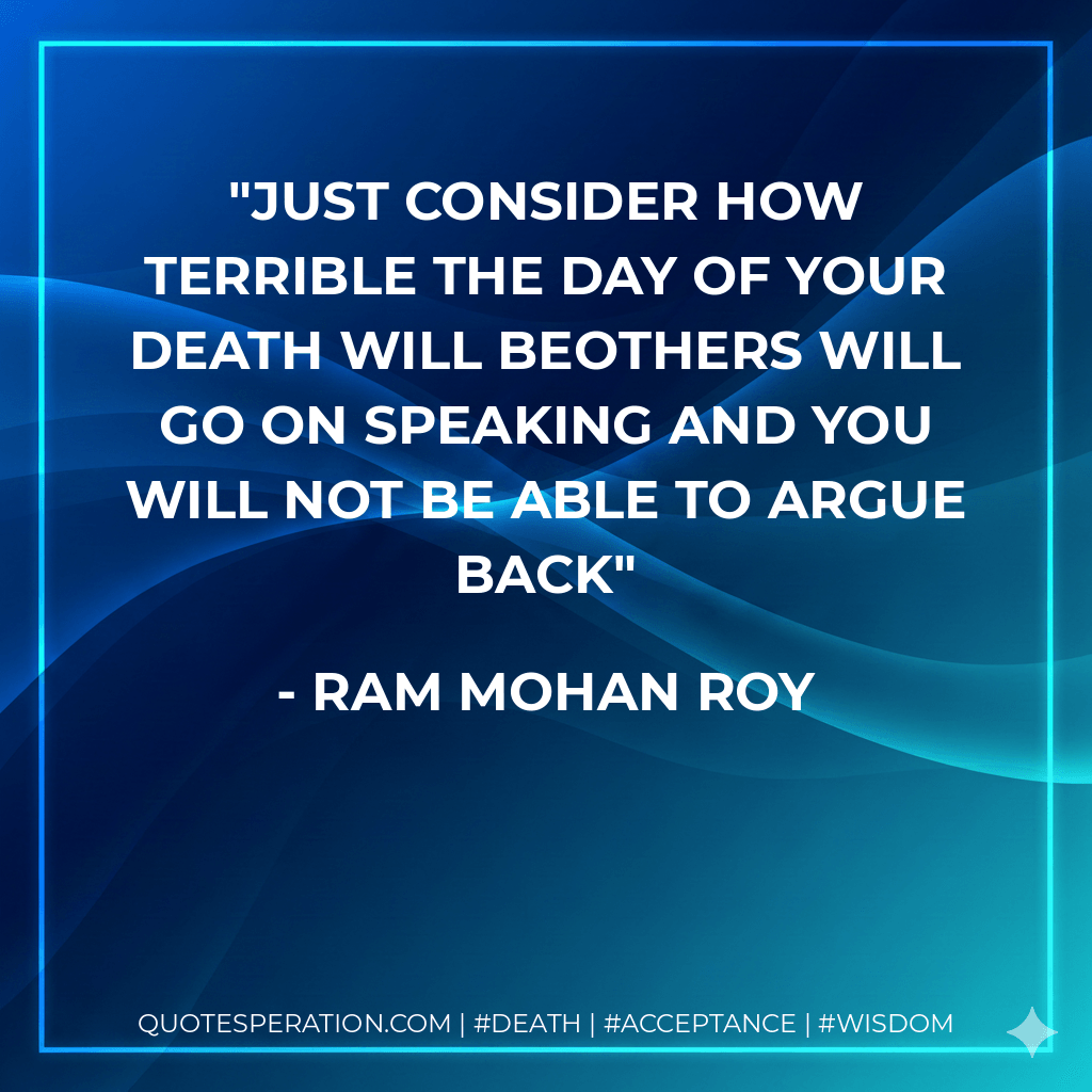 Just consider how terrible the day of your death will beOthers will go on speaking and you will not be able to argue back - Ram Mohan Roy
