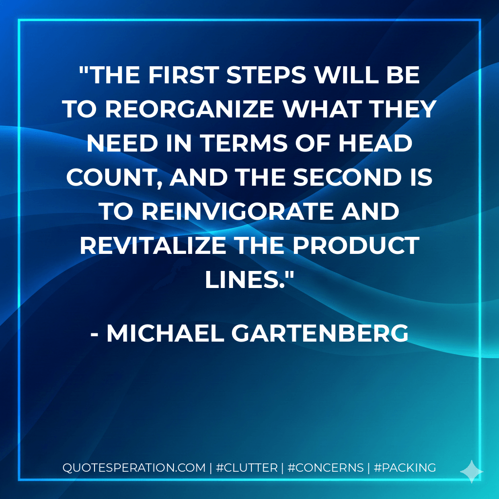The first steps will be to reorganize what they need in terms of head count, and the second is to reinvigorate and revitalize the product lines. - Michael Gartenberg