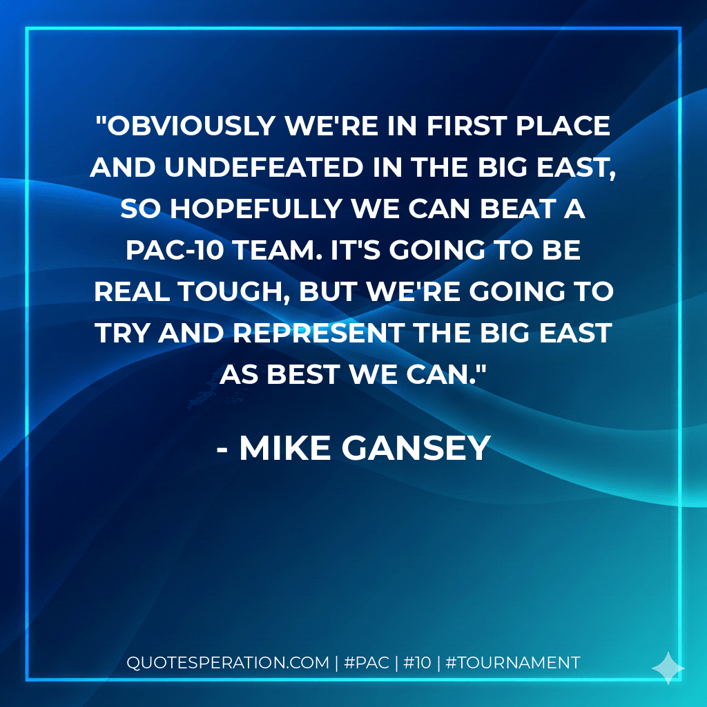 Obviously we're in first place and undefeated in the Big East, so hopefully we can beat a Pac-10 team. It's going to be real tough, but we're going to try and represent the Big East as best we can. - Mike Gansey