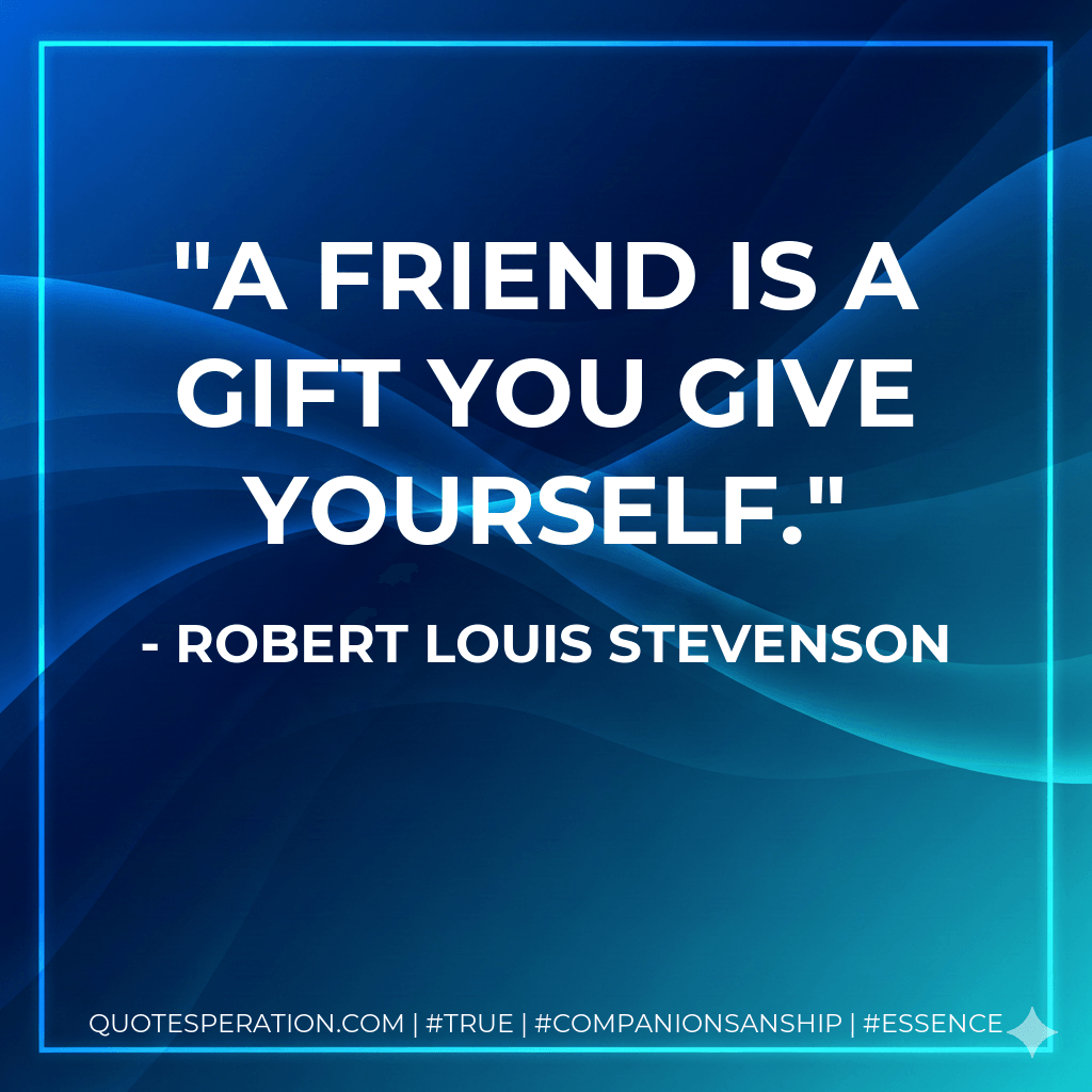 A friend is a gift you give yourself. - Robert Louis Stevenson