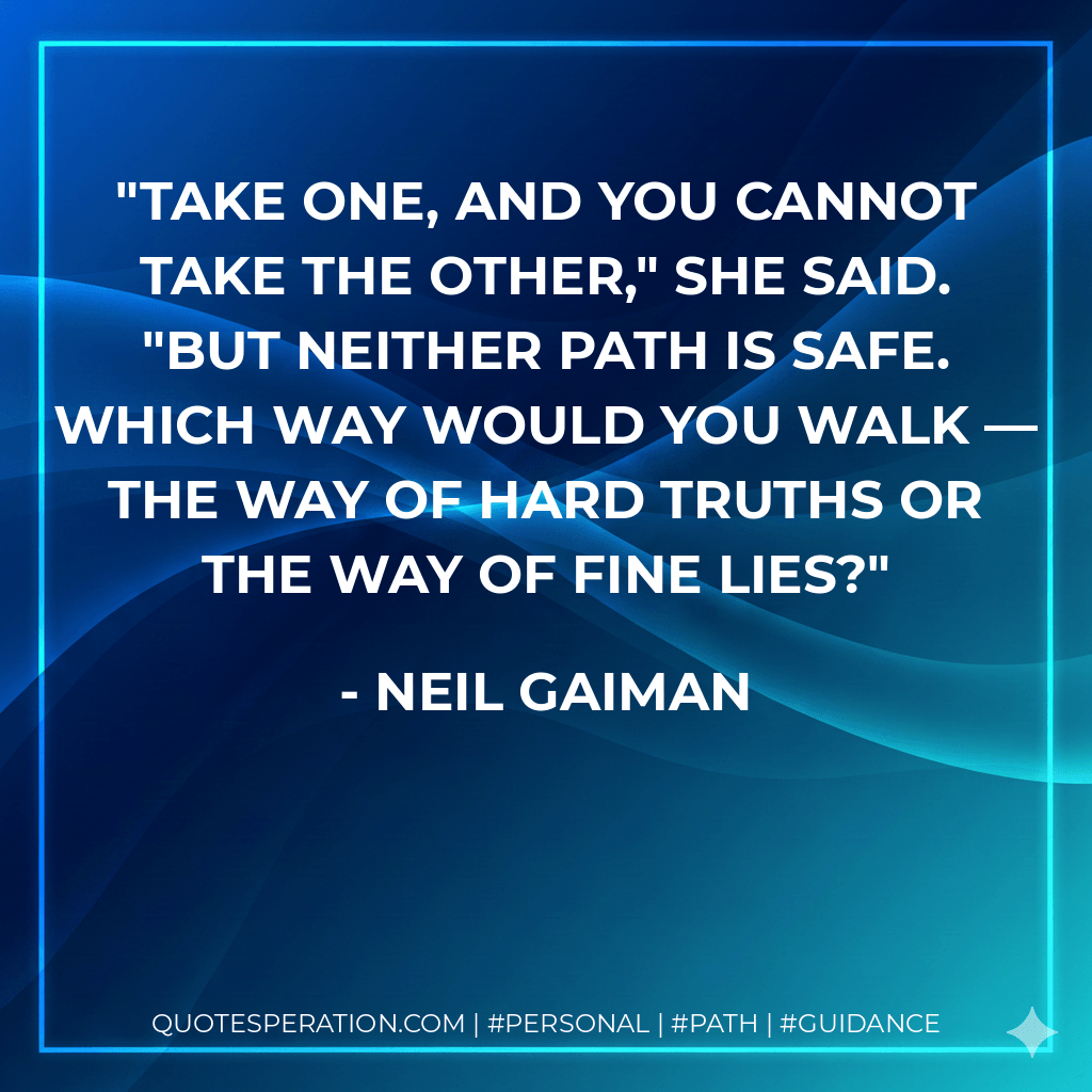 Take one, and you cannot take the other," she said. "But neither path is safe. Which way would you walk — the way of hard truths or the way of fine lies? - Neil Gaiman