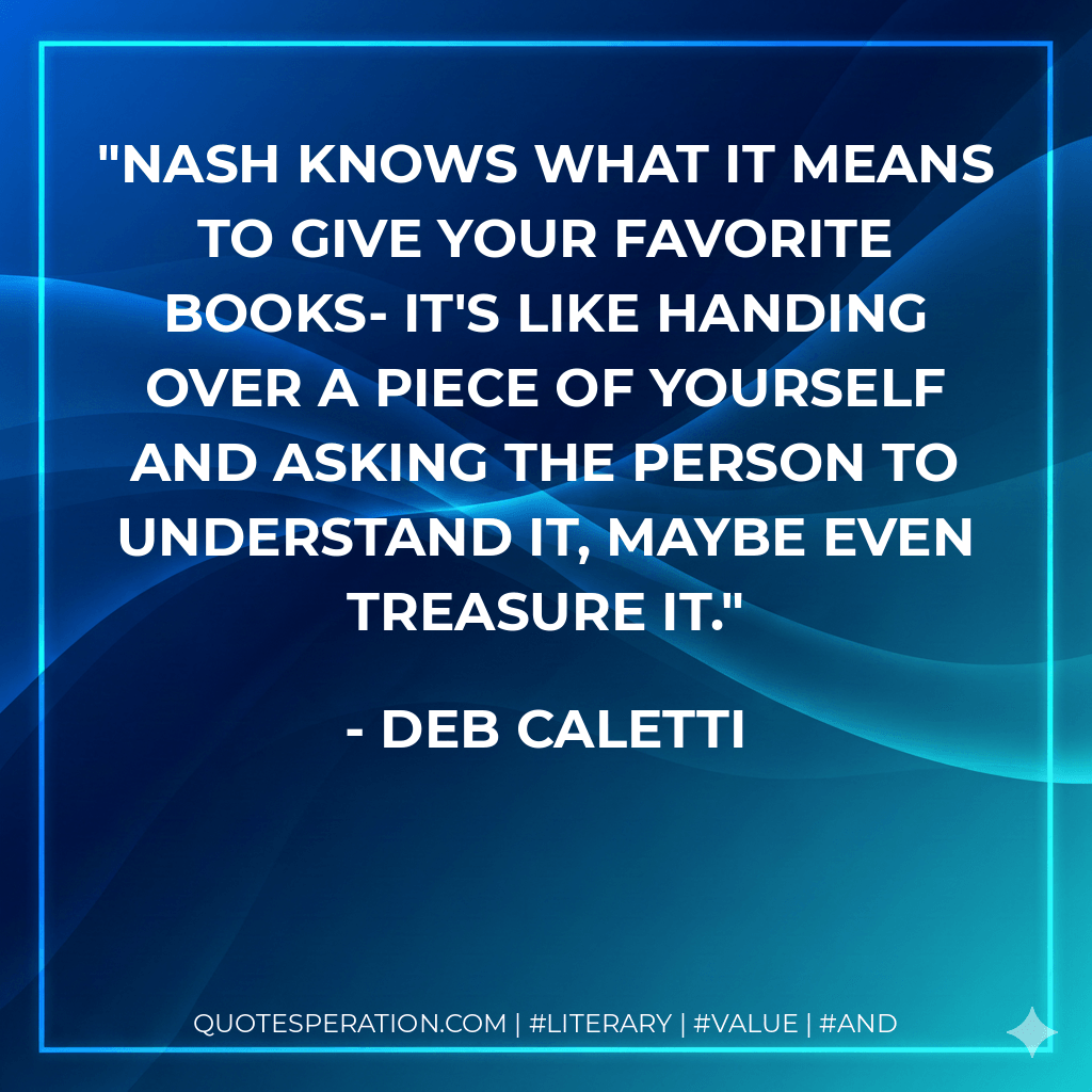 Nash knows what it means to give your favorite books- it's like handing over a piece of yourself and asking the person to understand it, maybe even treasure it. - Deb Caletti
