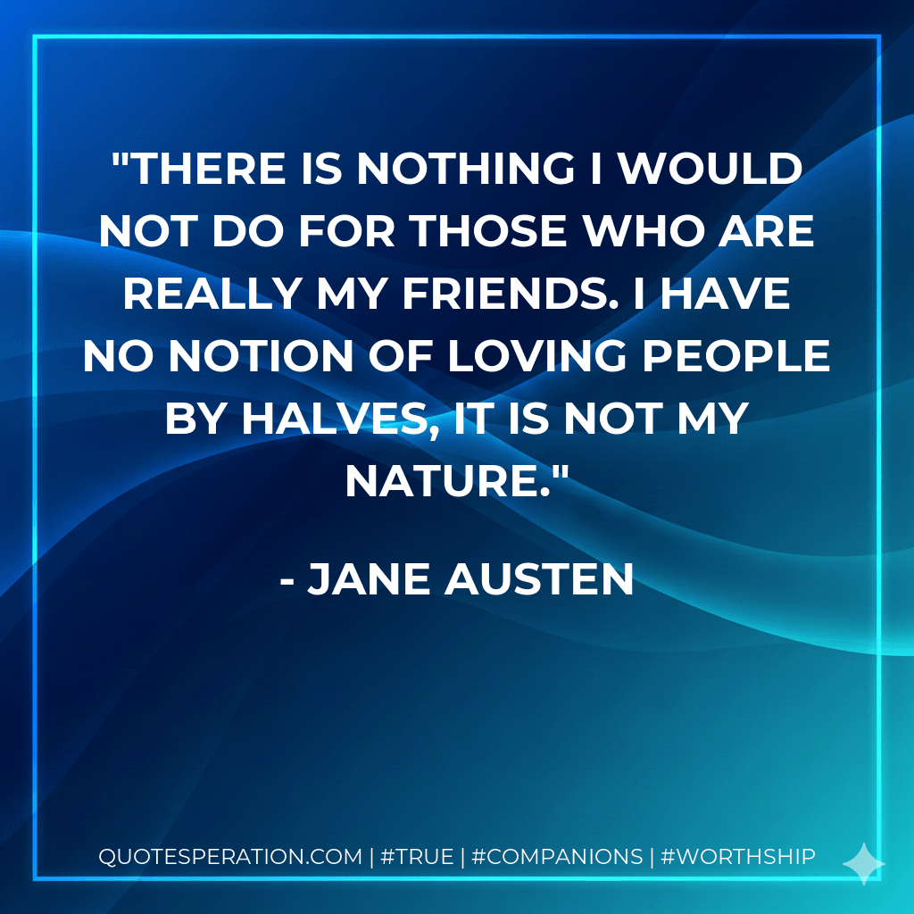 There is nothing I would not do for those who are really my friends. I have no notion of loving people by halves, it is not my nature. - Jane Austen