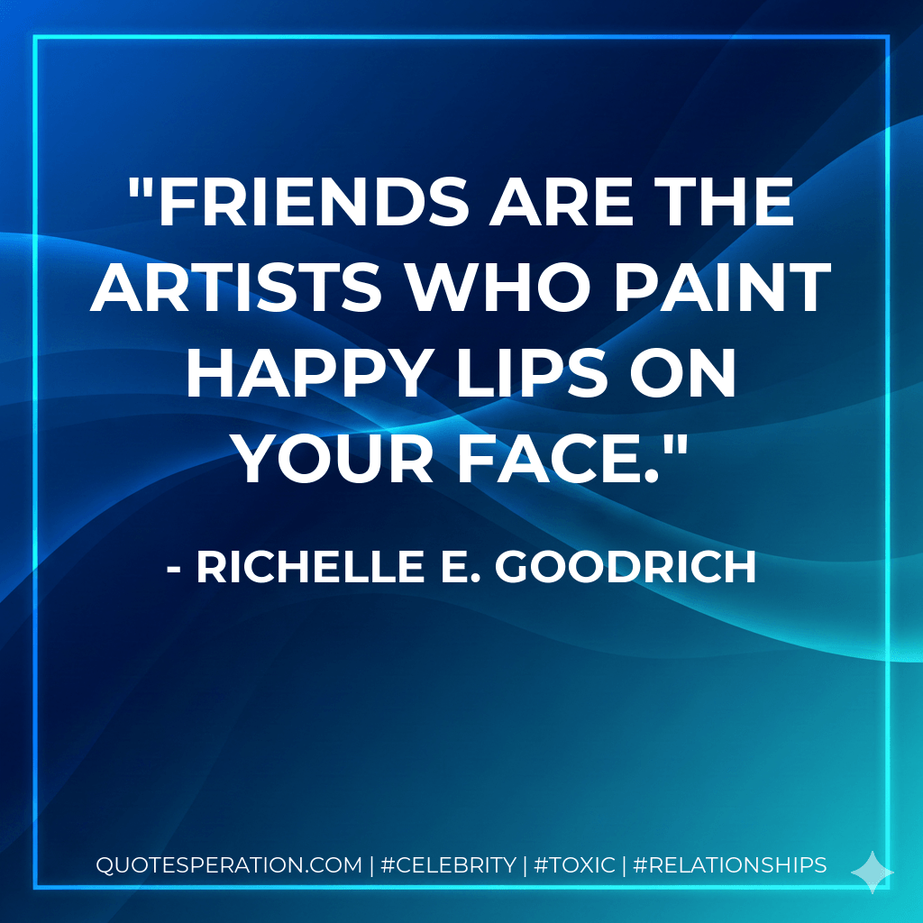 Friends are the artists who paint happy lips on your face. - Richelle E. Goodrich