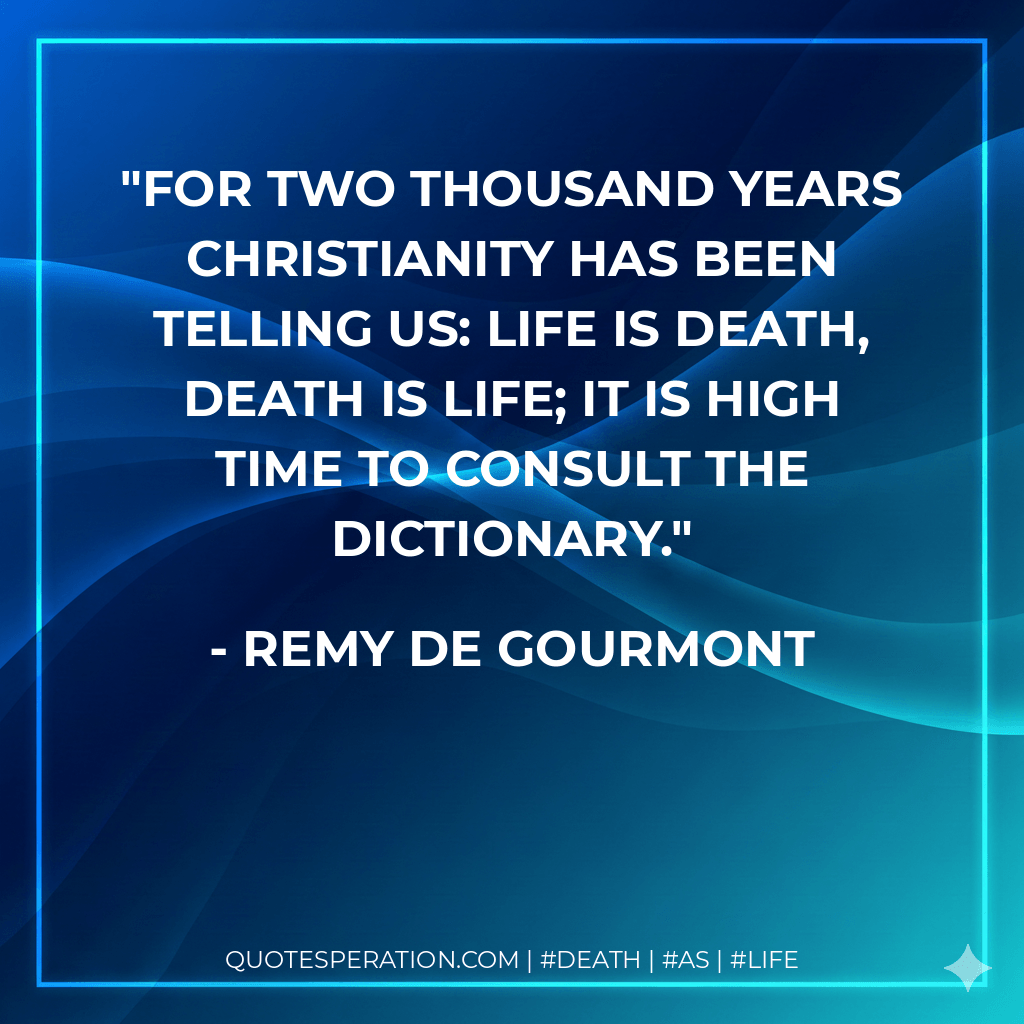 For two thousand years Christianity has been telling us: life is death, death is life; it is high time to consult the dictionary. - Remy de Gourmont