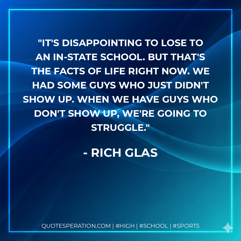 It's disappointing to lose to an in-state school. But that's the facts of life right now. We had some guys who just didn't show up. When we have guys who don't show up, we're going to struggle. - Rich Glas