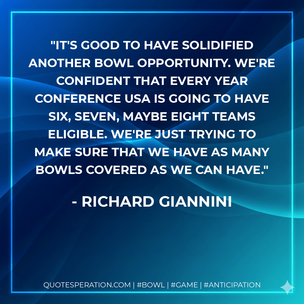 It's good to have solidified another bowl opportunity. We're confident that every year Conference USA is going to have six, seven, maybe eight teams eligible. We're just trying to make sure that we have as many bowls covered as we can have. - Richard Giannini