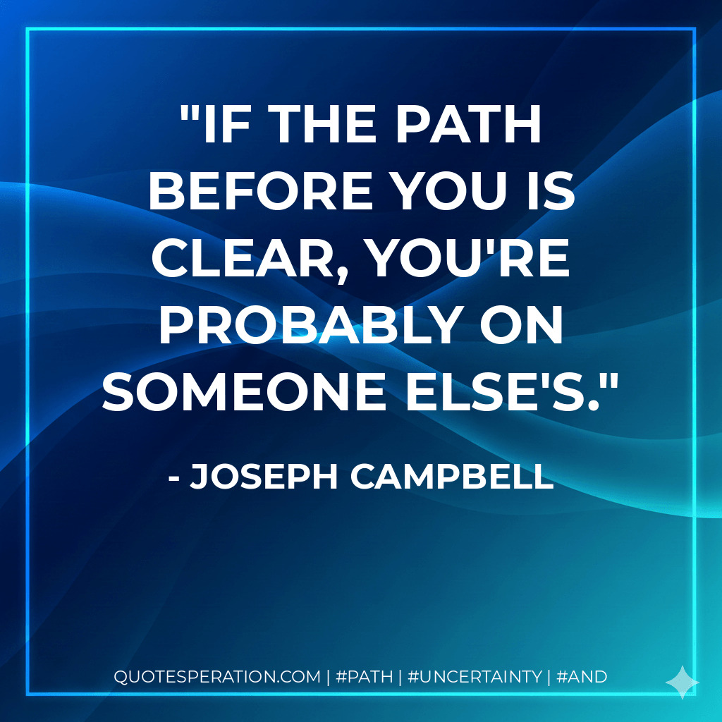 If the path before you is clear, you're probably on someone else's. - Joseph Campbell