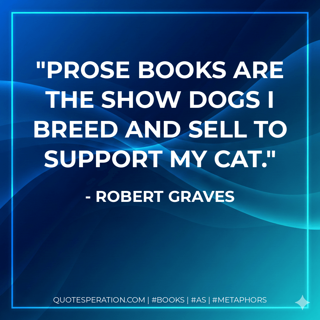 Prose books are the show dogs I breed and sell to support my cat. - Robert Graves
