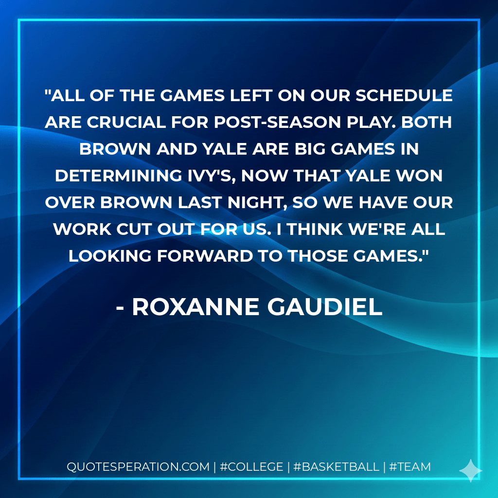 All of the games left on our schedule are crucial for post-season play. Both Brown and Yale are big games in determining Ivy's, now that Yale won over Brown last night, so we have our work cut out for us. I think we're all looking forward to those games. - Roxanne Gaudiel