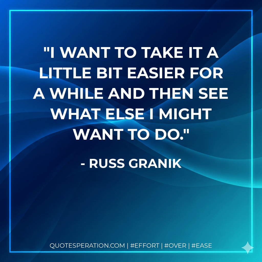 I want to take it a little bit easier for a while and then see what else I might want to do. - Russ Granik