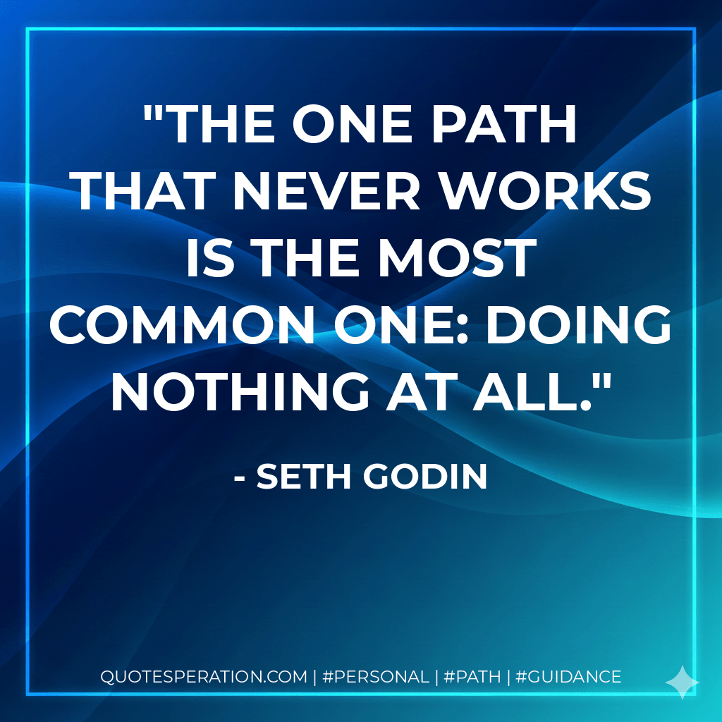 The one path that never works is the most common one: doing nothing at all. - Seth Godin