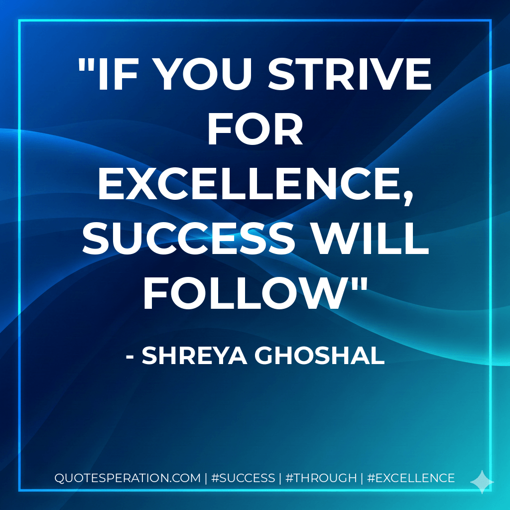 If you strive for excellence, success will follow - Shreya Ghoshal
