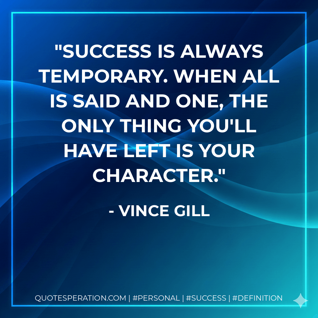 Success is always temporary. When all is said and one, the only thing you'll have left is your character. - Vince Gill