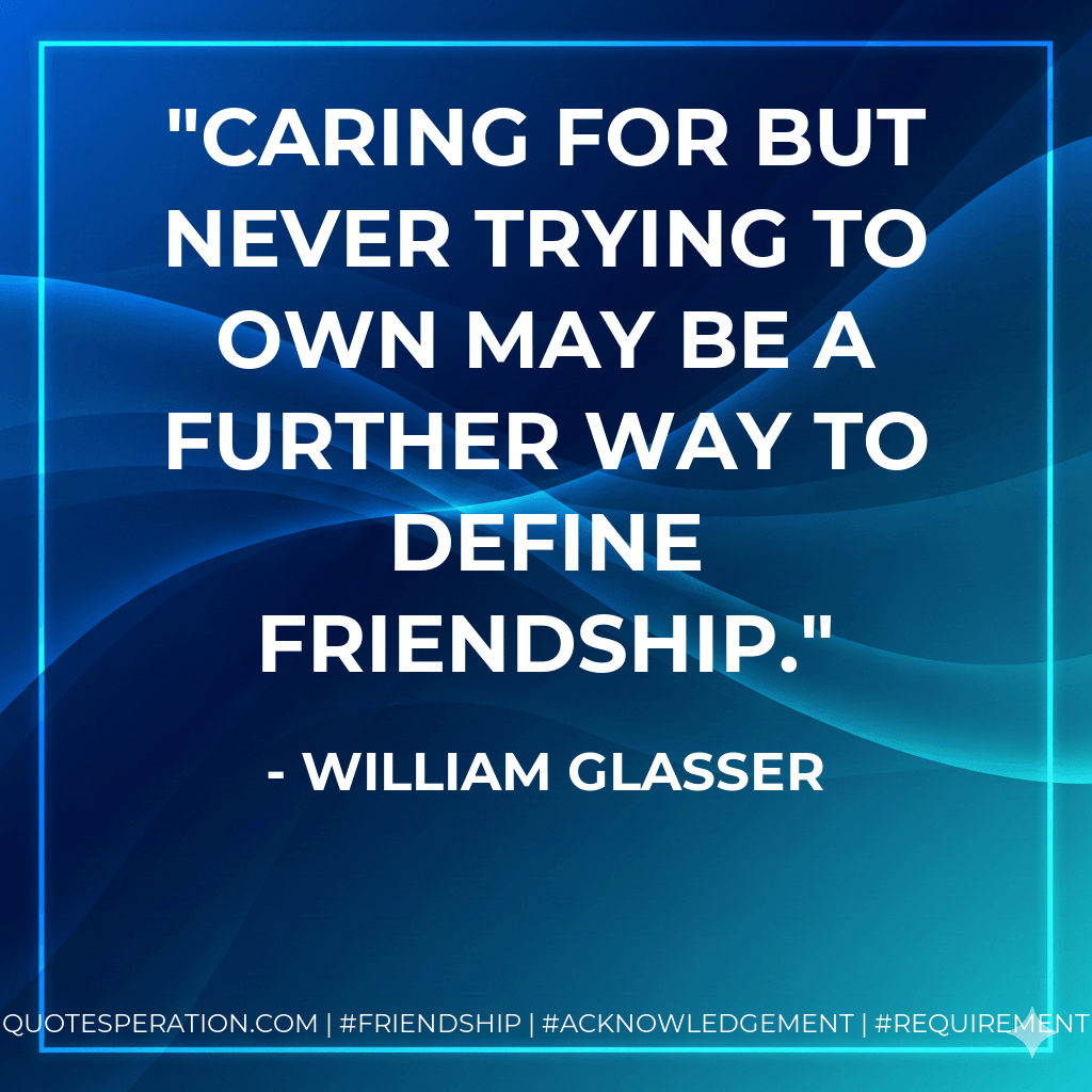 Caring for but never trying to own may be a further way to define friendship. - William Glasser