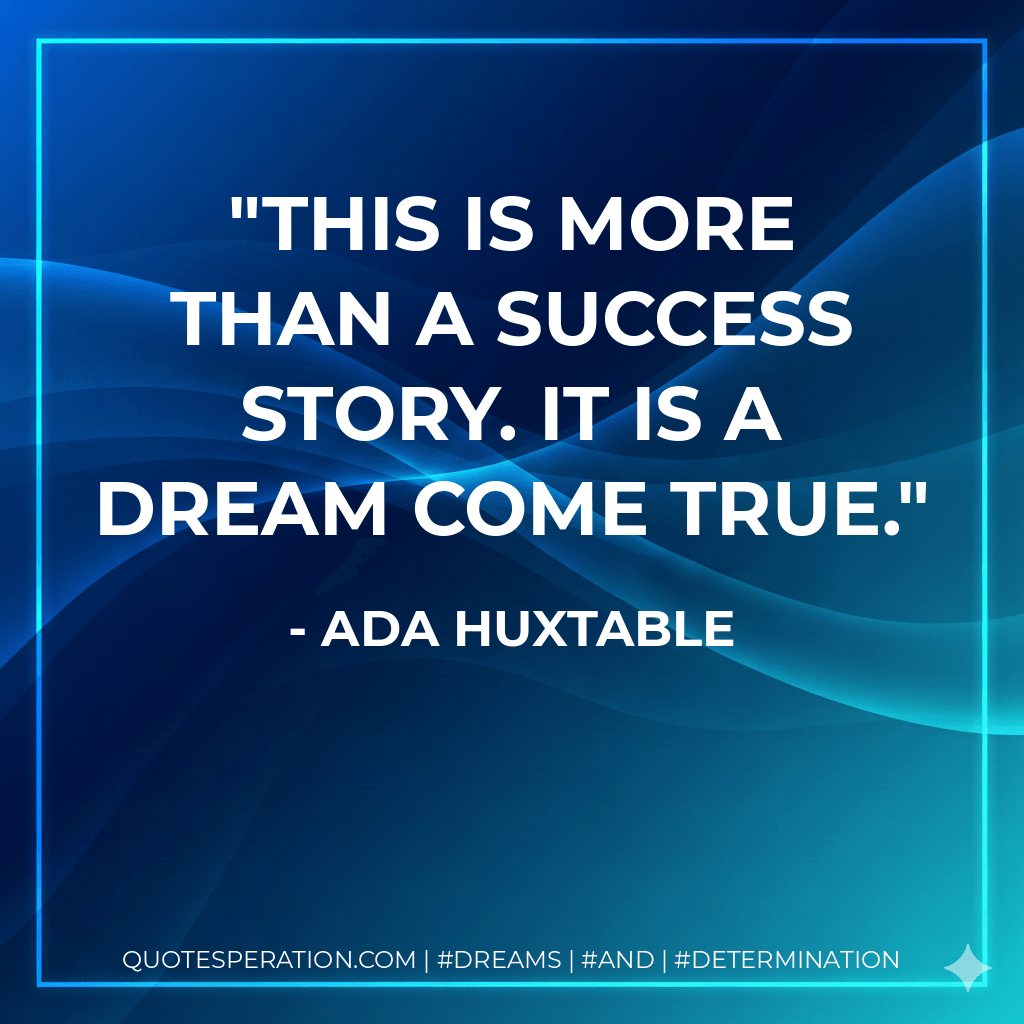 This is more than a success story. It is a dream come true. - Ada Huxtable