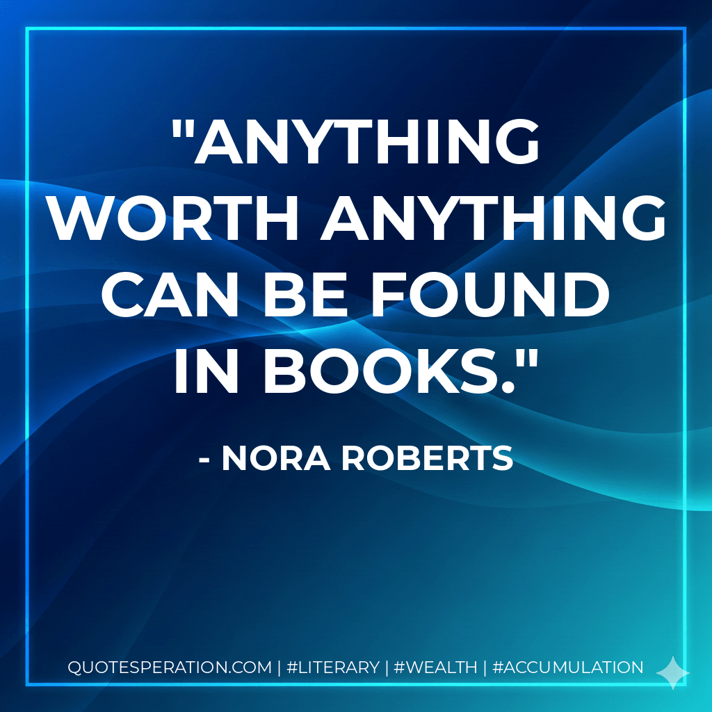 Anything worth anything can be found in books. - Nora Roberts