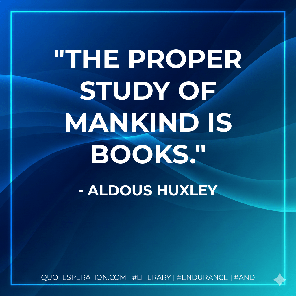 The proper study of mankind is books. - Aldous Huxley