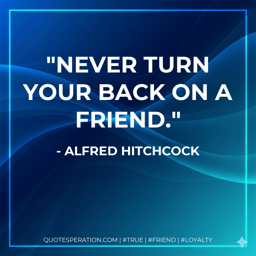 Never turn your back on a friend. - Alfred Hitchcock